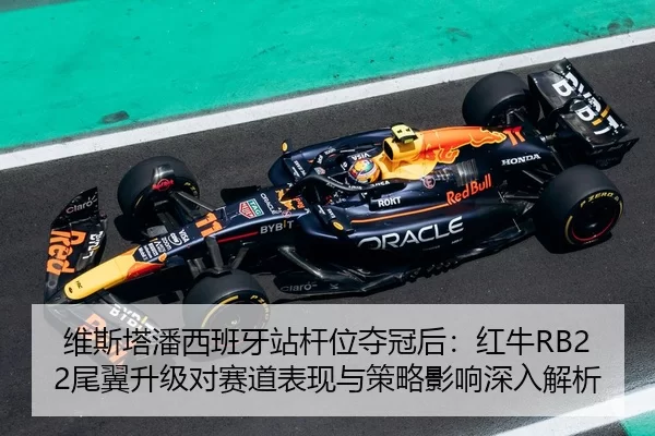 维斯塔潘西班牙站杆位夺冠后：红牛RB22尾翼升级对赛道表现与策略影响深入解析